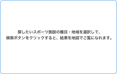 探したいスポーツ施設の種目・地域を選択して、検索ボタンをクリックすると、結果を地図でご覧になれます。 探したいスポーツ施設の種目・地域を選択して、検索ボタンをクリックすると、結果を地図でご覧になれます。