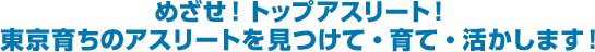 めざせ！トップアスリート！東京育ちのアスリートを見つけて・育て・活かします！