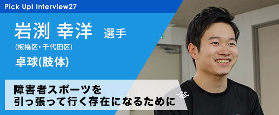 東京アスリート認定選手 インタビュー 27 岩渕幸洋選手 板橋区 千代田区 卓球 肢体 18 03 28 スポーツtokyoインフォメーション